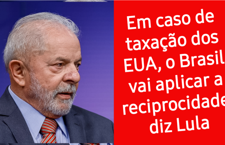 Em caso de taxação dos EUA, o Brasil vai aplicar a reciprocidade,  diz Lula
